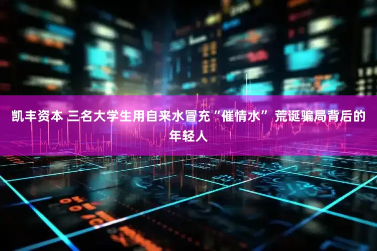凯丰资本 三名大学生用自来水冒充“催情水” 荒诞骗局背后的年轻人