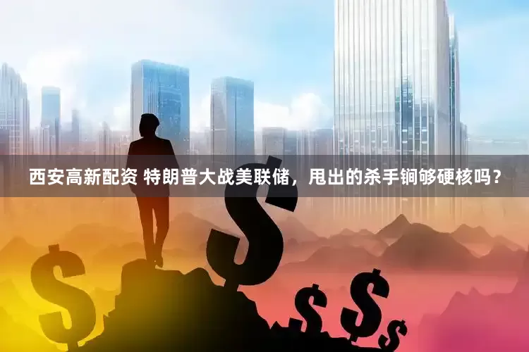 西安高新配资 特朗普大战美联储，甩出的杀手锏够硬核吗？