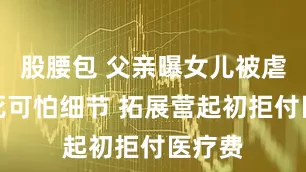 股腰包 父亲曝女儿被虐待致死可怕细节 拓展营起初拒付医疗费