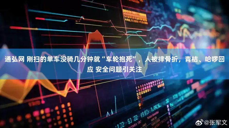 通弘网 刚扫的单车没骑几分钟就“车轮抱死”，人被摔骨折，青桔、哈啰回应 安全问题引关注