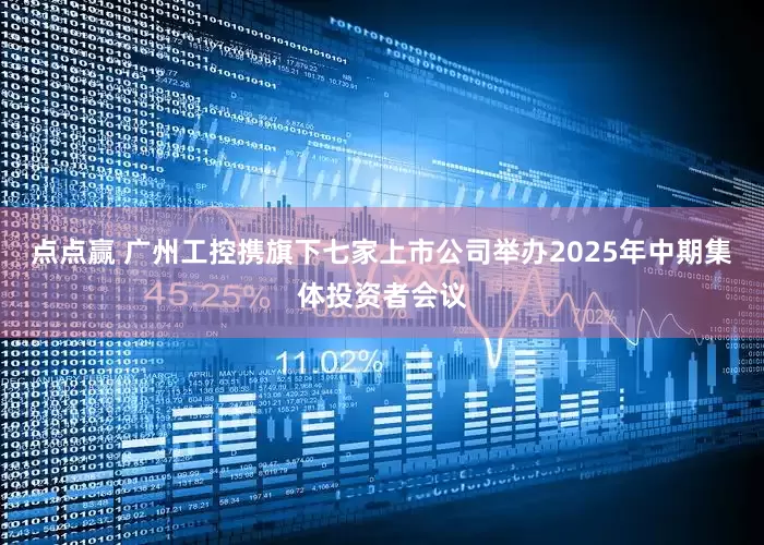 点点赢 广州工控携旗下七家上市公司举办2025年中期集体投资者会议