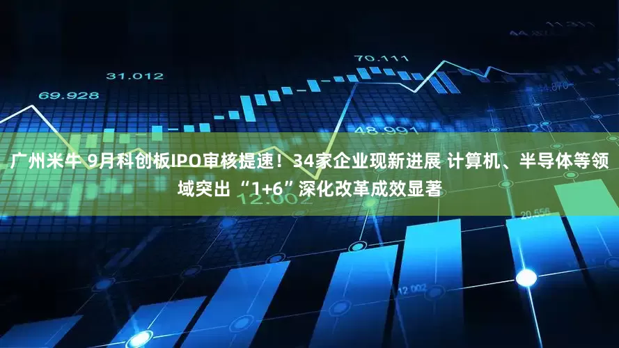 广州米牛 9月科创板IPO审核提速！34家企业现新进展 计算机、半导体等领域突出 “1+6”深化改革成效显著