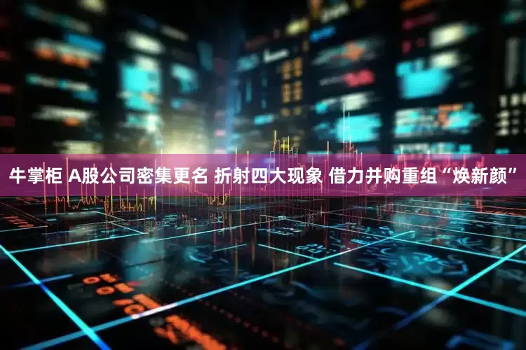 牛掌柜 A股公司密集更名 折射四大现象 借力并购重组“焕新颜”