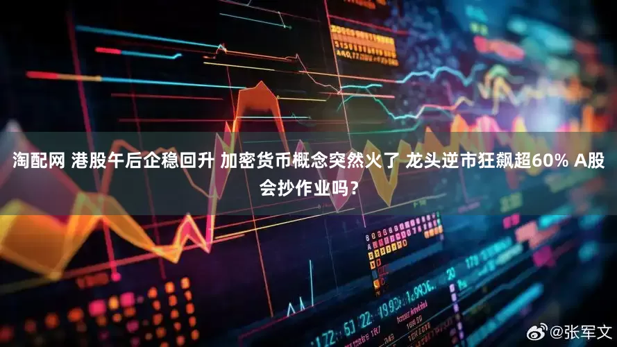 淘配网 港股午后企稳回升 加密货币概念突然火了 龙头逆市狂飙超60% A股会抄作业吗？