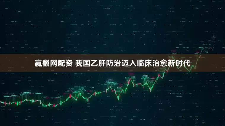 赢翻网配资 我国乙肝防治迈入临床治愈新时代