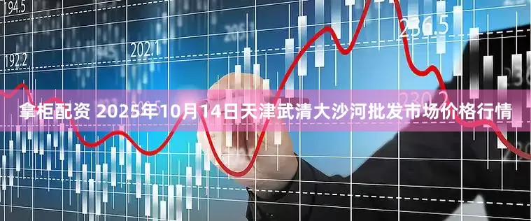 拿柜配资 2025年10月14日天津武清大沙河批发市场价格行情