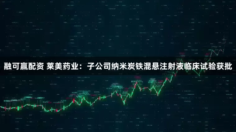 融可赢配资 莱美药业：子公司纳米炭铁混悬注射液临床试验获批