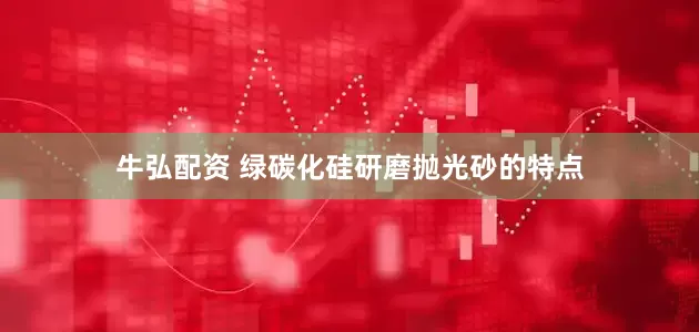 牛弘配资 绿碳化硅研磨抛光砂的特点
