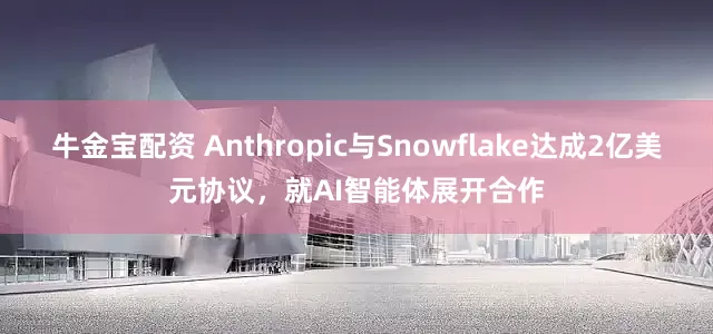 牛金宝配资 Anthropic与Snowflake达成2亿美元协议，就AI智能体展开合作