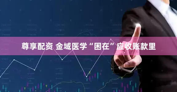 尊享配资 金域医学“困在”应收账款里
