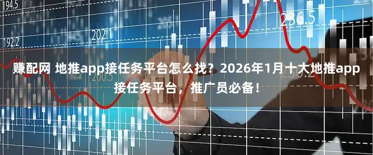 赚配网 地推app接任务平台怎么找？2026年1月十大地推app接任务平台，推广员必备！