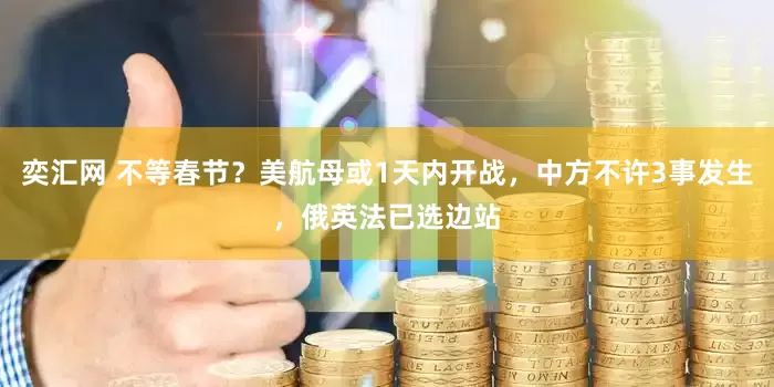 奕汇网 不等春节？美航母或1天内开战，中方不许3事发生，俄英法已选边站