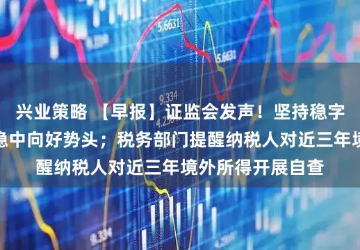 兴业策略 【早报】证监会发声！坚持稳字当头，巩固市场稳中向好势头；税务部门提醒纳税人对近三年境外所得开展自查