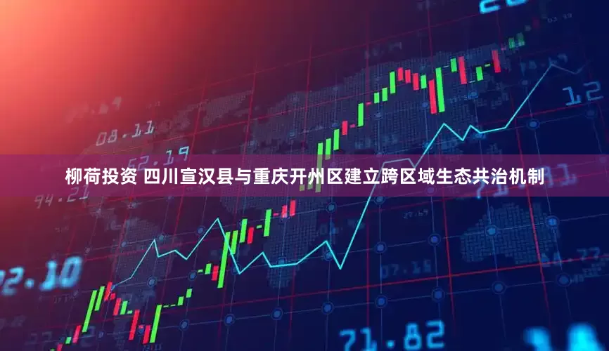 柳荷投资 四川宣汉县与重庆开州区建立跨区域生态共治机制