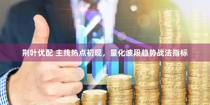 荆叶优配 主线热点初现，量化波段趋势战法指标