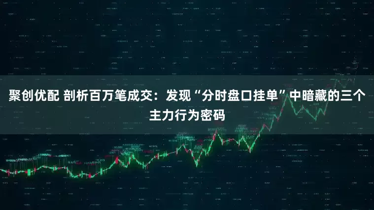 聚创优配 剖析百万笔成交：发现“分时盘口挂单”中暗藏的三个主力行为密码