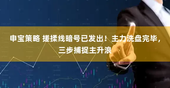 申宝策略 搓揉线暗号已发出！主力洗盘完毕，三步捕捉主升浪