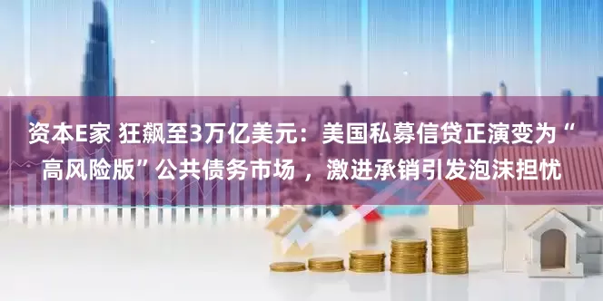 资本E家 狂飙至3万亿美元：美国私募信贷正演变为“高风险版”公共债务市场 ，激进承销引发泡沫担忧