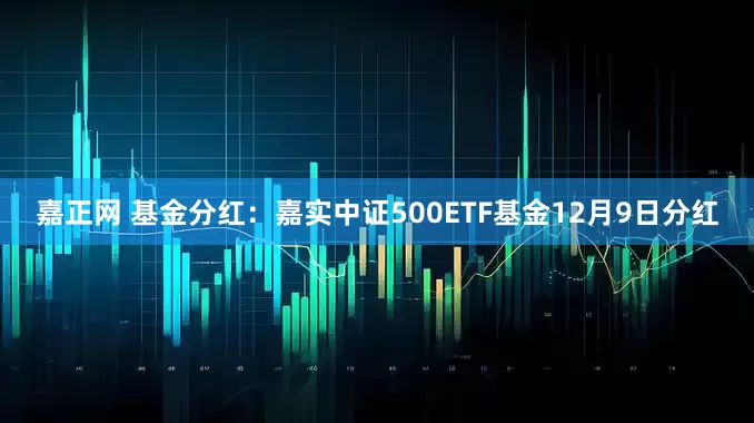 嘉正网 基金分红：嘉实中证500ETF基金12月9日分红