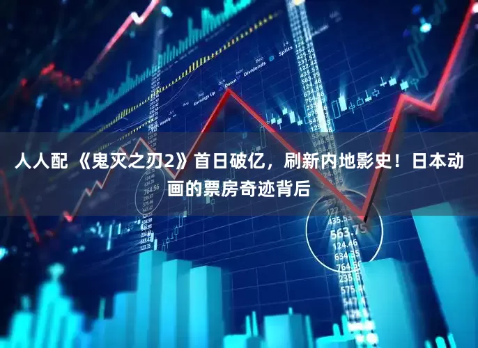 人人配 《鬼灭之刃2》首日破亿，刷新内地影史！日本动画的票房奇迹背后