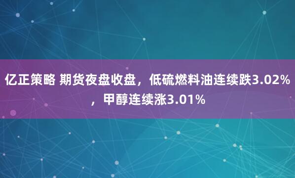 亿正策略 期货夜盘收盘，低硫燃料油连续跌3.02%，甲醇连续涨3.01%