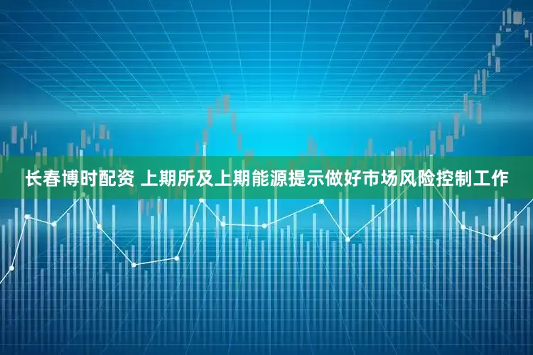 长春博时配资 上期所及上期能源提示做好市场风险控制工作