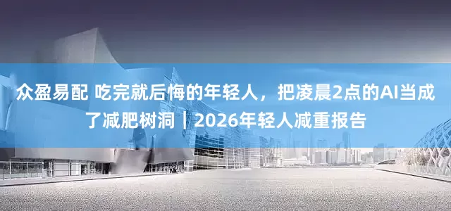 众盈易配 吃完就后悔的年轻人，把凌晨2点的AI当成了减肥树洞｜2026年轻人减重报告