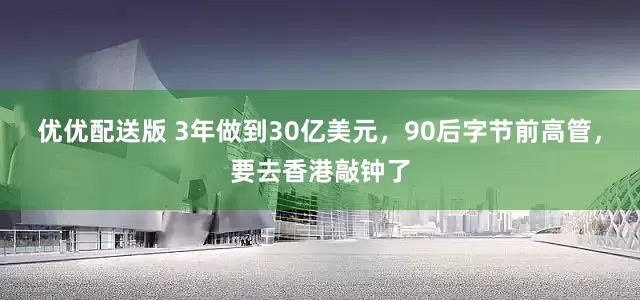 优优配送版 3年做到30亿美元，90后字节前高管，要去香港敲钟了