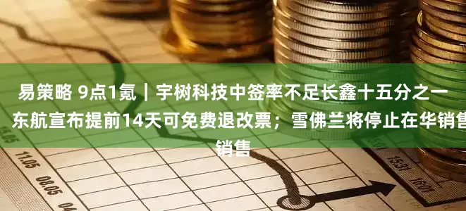 易策略 9点1氪｜宇树科技中签率不足长鑫十五分之一；东航宣布提前14天可免费退改票；雪佛兰将停止在华销售